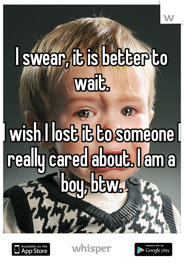 I swear, it is better to wait.

I wish I lost it to someone I really cared about. I am a boy, btw.