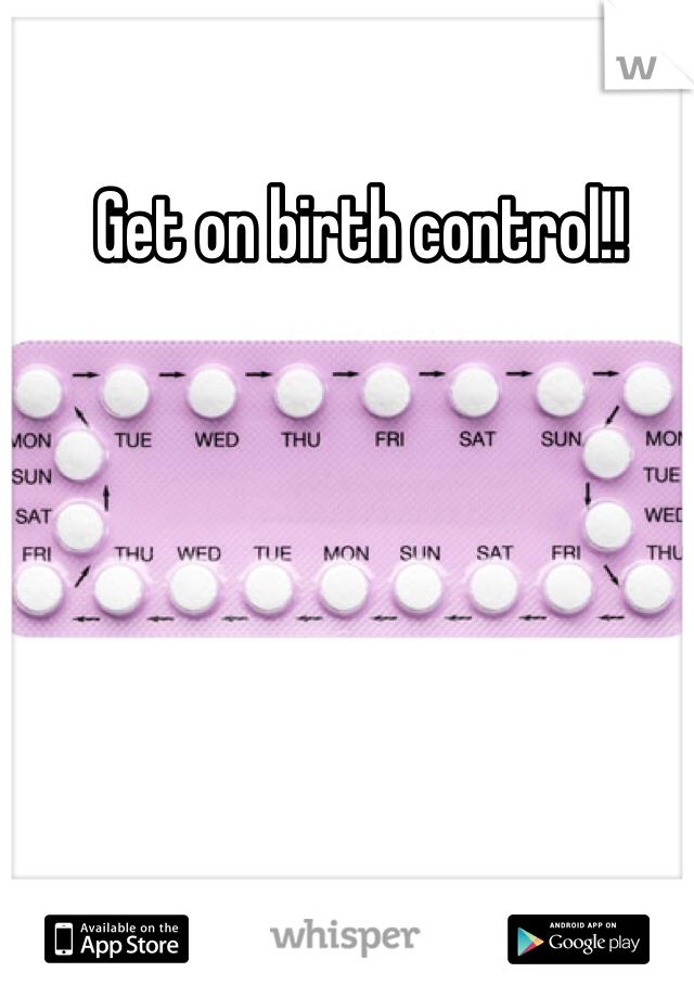 Get on birth control!!