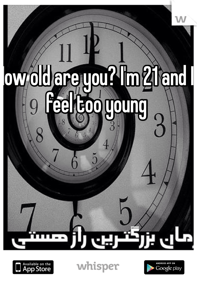 How old are you? I'm 21 and I feel too young 