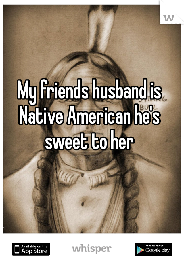 My friends husband is Native American he's sweet to her