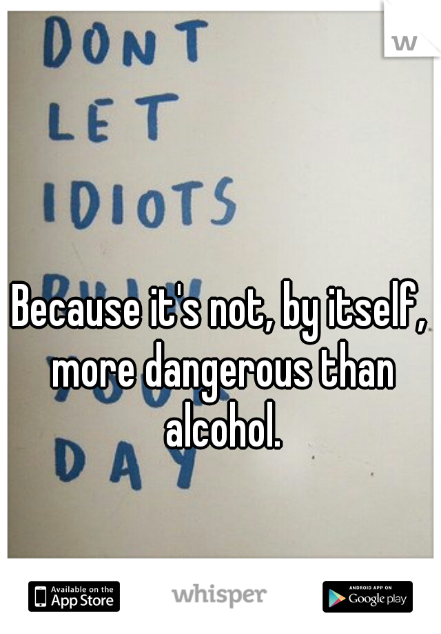 Because it's not, by itself, more dangerous than alcohol.