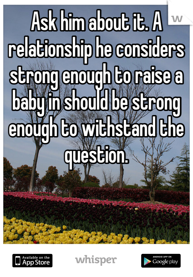 Ask him about it. A relationship he considers strong enough to raise a baby in should be strong enough to withstand the question. 