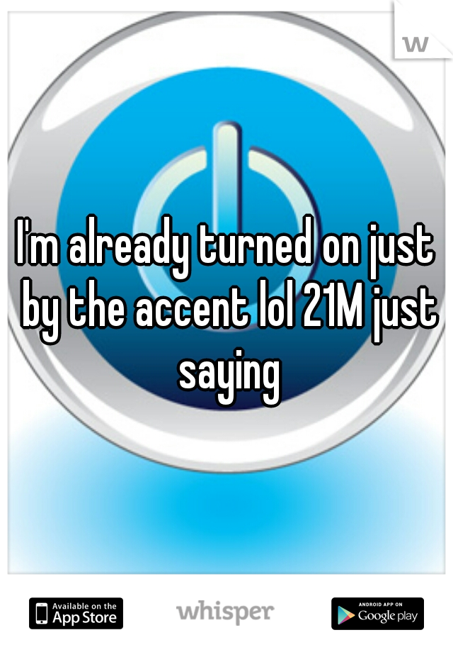 I'm already turned on just by the accent lol 21M just saying