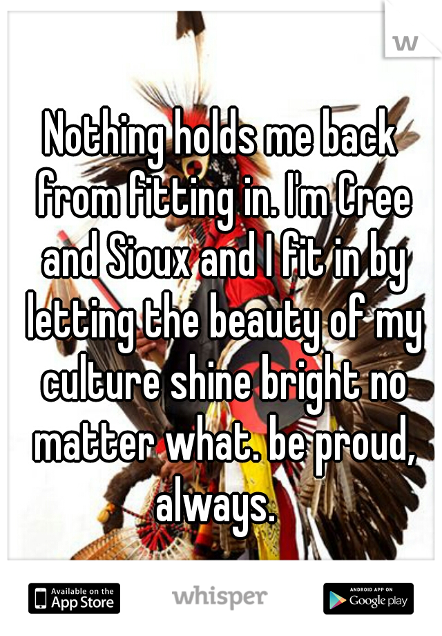 Nothing holds me back from fitting in. I'm Cree and Sioux and I fit in by letting the beauty of my culture shine bright no matter what. be proud, always.  