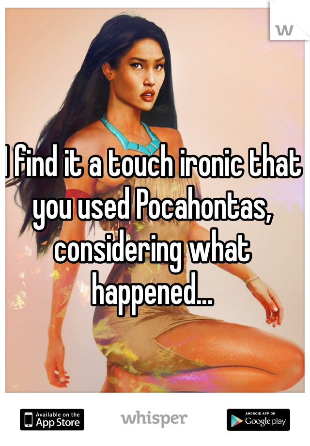 I find it a touch ironic that you used Pocahontas, considering what happened...
