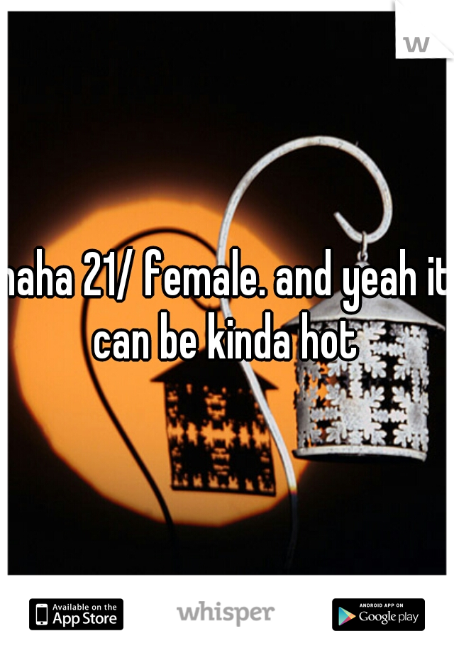 haha 21/ female. and yeah it can be kinda hot 