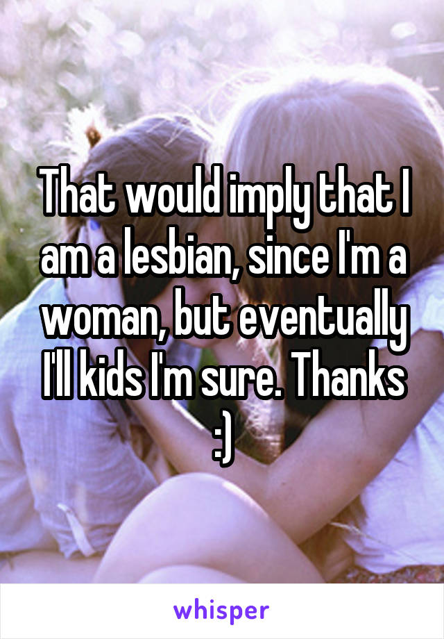 That would imply that I am a lesbian, since I'm a woman, but eventually I'll kids I'm sure. Thanks :)