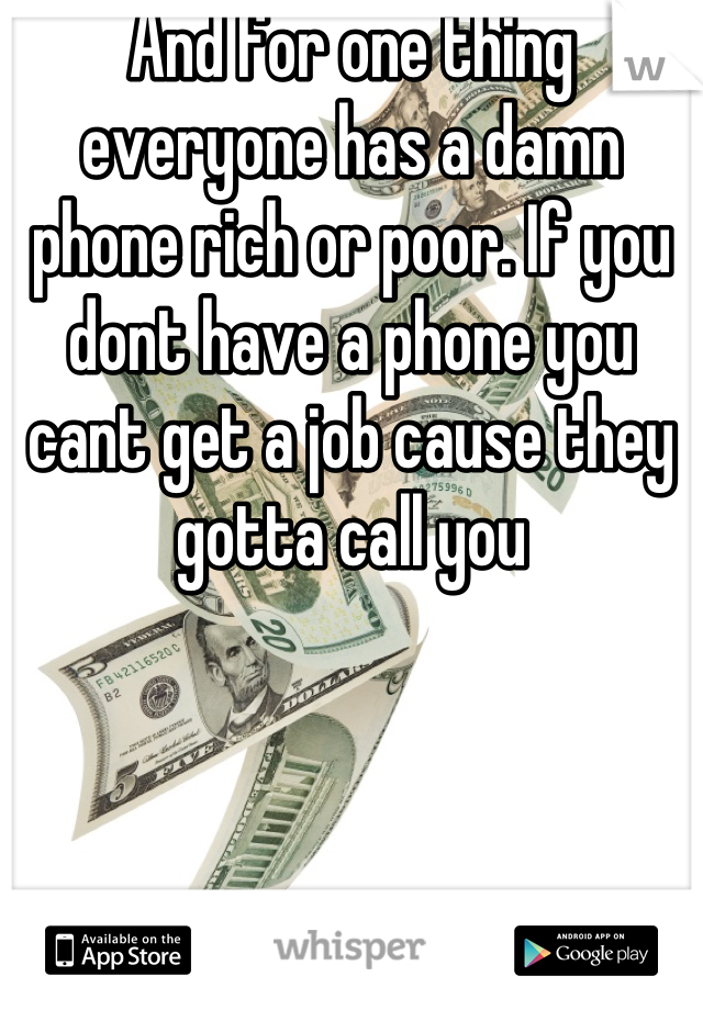And for one thing everyone has a damn phone rich or poor. If you dont have a phone you cant get a job cause they gotta call you