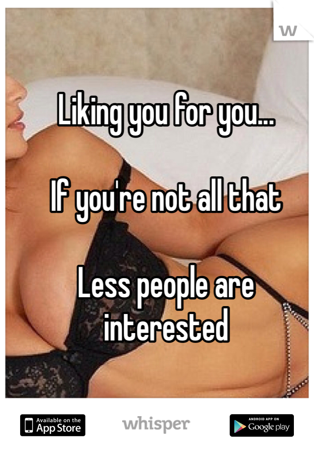 Liking you for you...

If you're not all that

Less people are interested