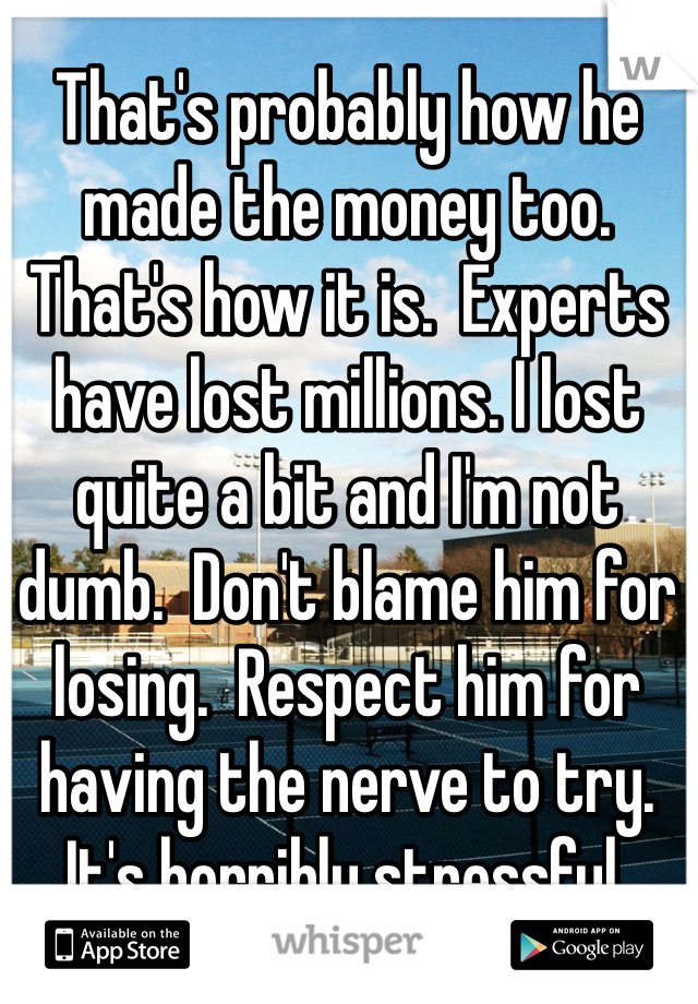 That's probably how he made the money too.   That's how it is.  Experts have lost millions. I lost quite a bit and I'm not dumb.  Don't blame him for losing.  Respect him for having the nerve to try.  It's horribly stressful. 
