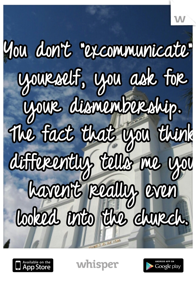 You don't "excommunicate" yourself, you ask for your dismembership. The fact that you think differently tells me you haven't really even looked into the church.