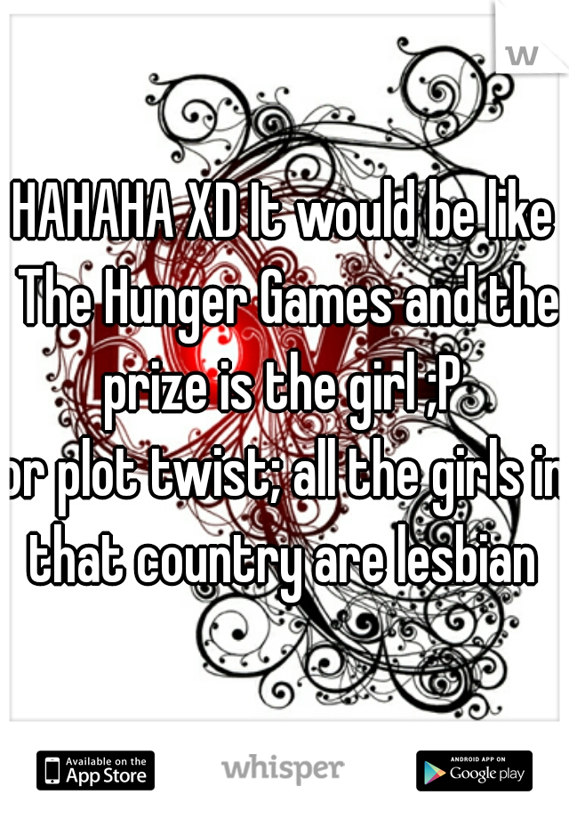 HAHAHA XD It would be like The Hunger Games and the prize is the girl ;P 
or plot twist; all the girls in that country are lesbian 