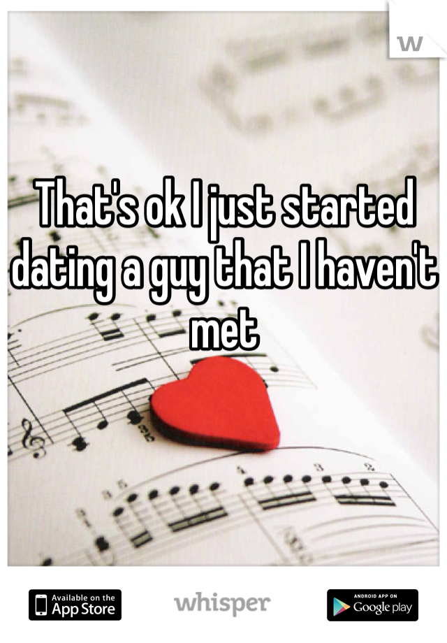 That's ok I just started dating a guy that I haven't met 