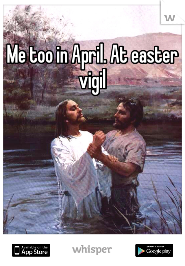 Me too in April. At easter vigil