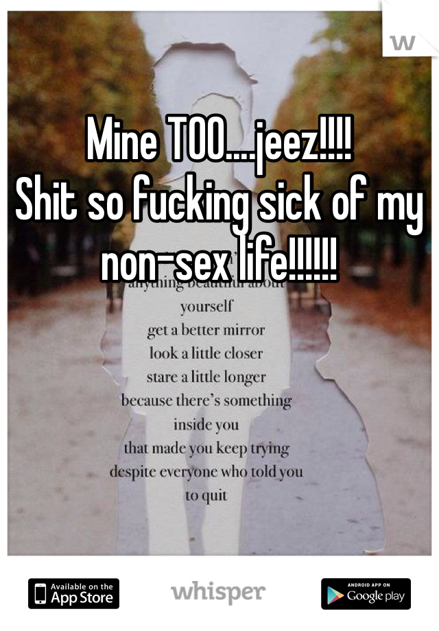 Mine TOO....jeez!!!!
Shit so fucking sick of my non-sex life!!!!!!