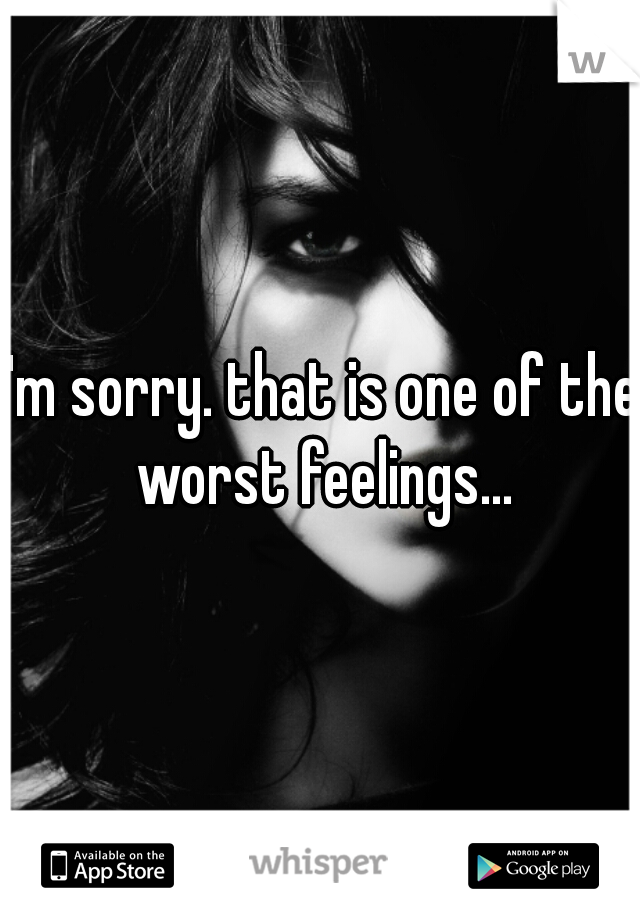 I'm sorry. that is one of the worst feelings...