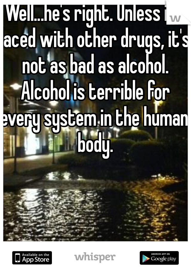 Well...he's right. Unless it's laced with other drugs, it's not as bad as alcohol. Alcohol is terrible for every system in the human body. 