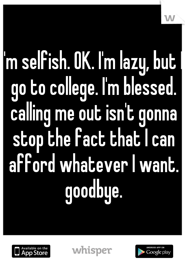 I'm selfish. OK. I'm lazy, but I go to college. I'm blessed. calling me out isn't gonna stop the fact that I can afford whatever I want. goodbye.