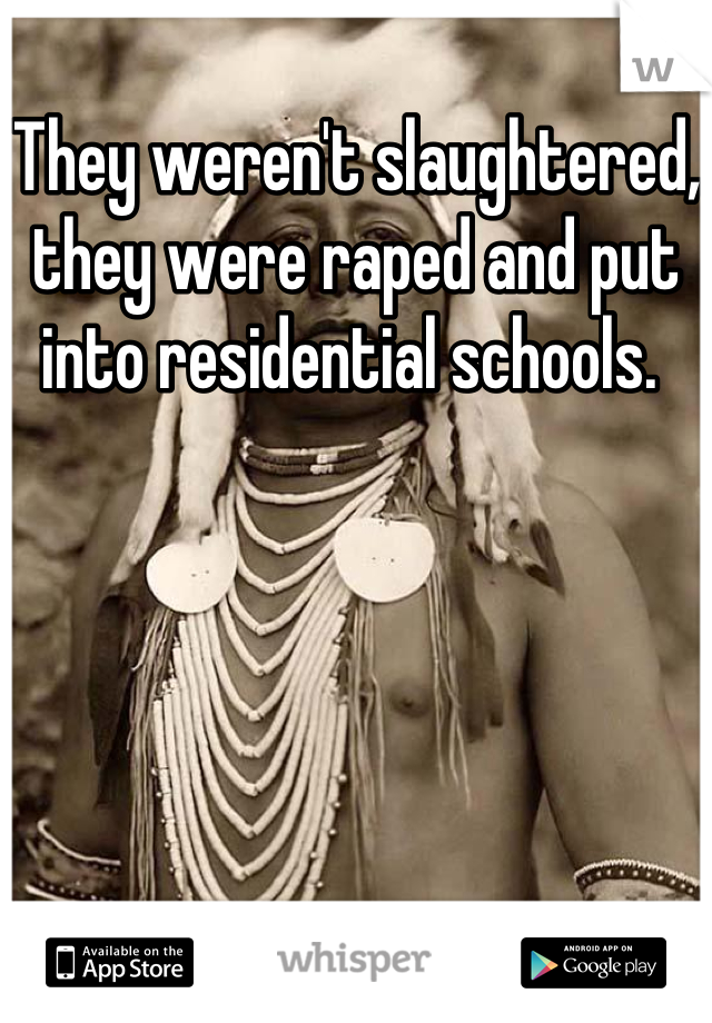 They weren't slaughtered, they were raped and put into residential schools. 