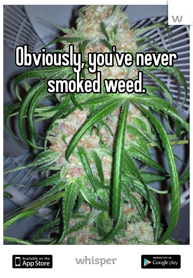 Obviously, you've never smoked weed.