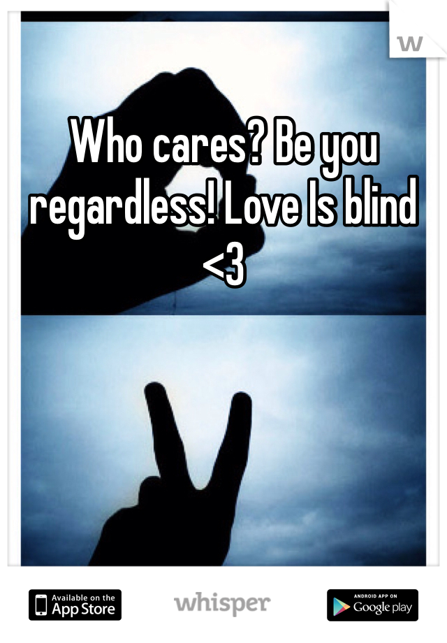 Who cares? Be you regardless! Love Is blind <3