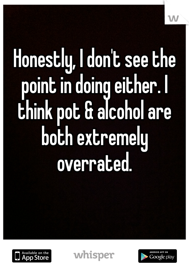 Honestly, I don't see the point in doing either. I think pot & alcohol are both extremely overrated. 