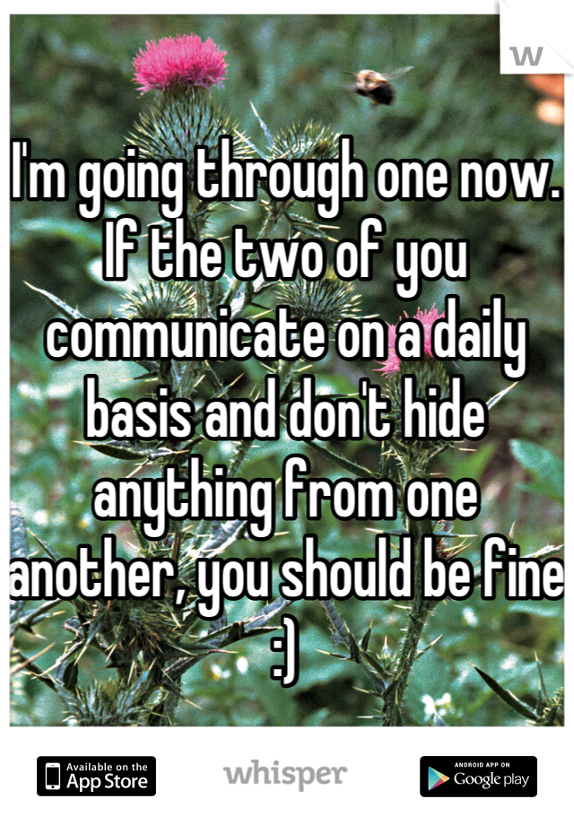 I'm going through one now. If the two of you communicate on a daily basis and don't hide anything from one another, you should be fine :)