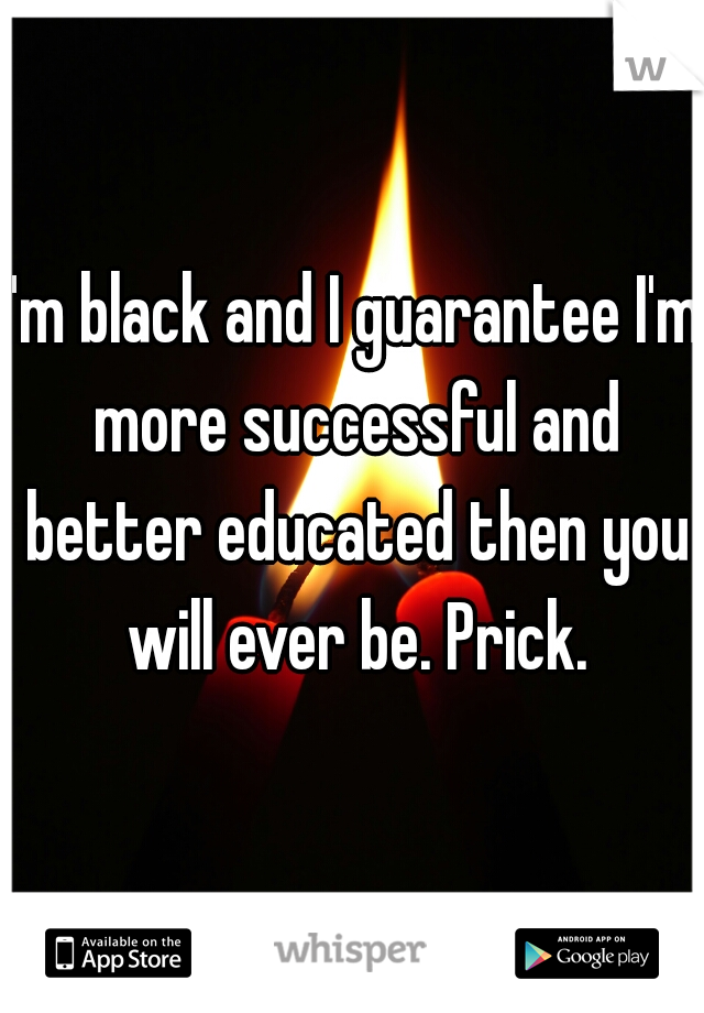 I'm black and I guarantee I'm more successful and better educated then you will ever be. Prick.