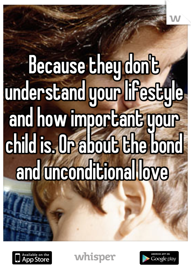 Because they don't understand your lifestyle and how important your child is. Or about the bond and unconditional love 