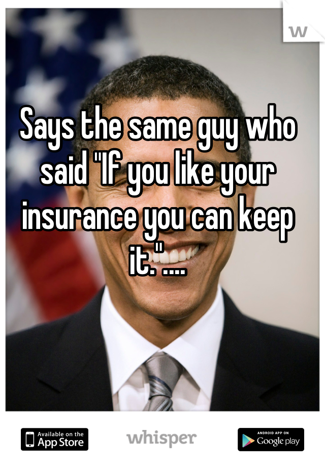 Says the same guy who said "If you like your insurance you can keep it."....