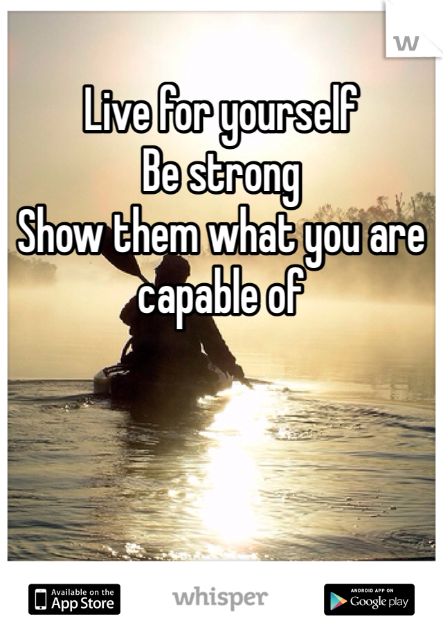 Live for yourself 
Be strong
Show them what you are capable of
