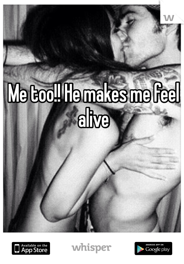 Me too!! He makes me feel alive