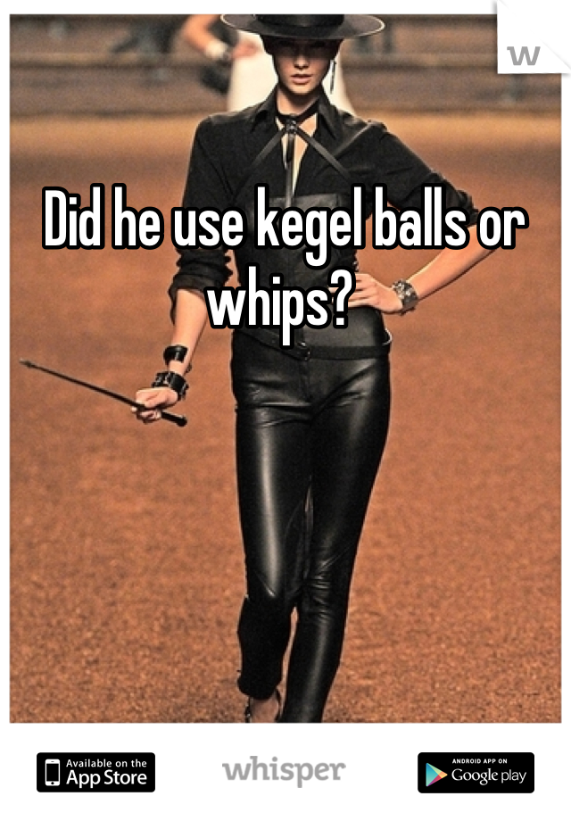 Did he use kegel balls or whips? 