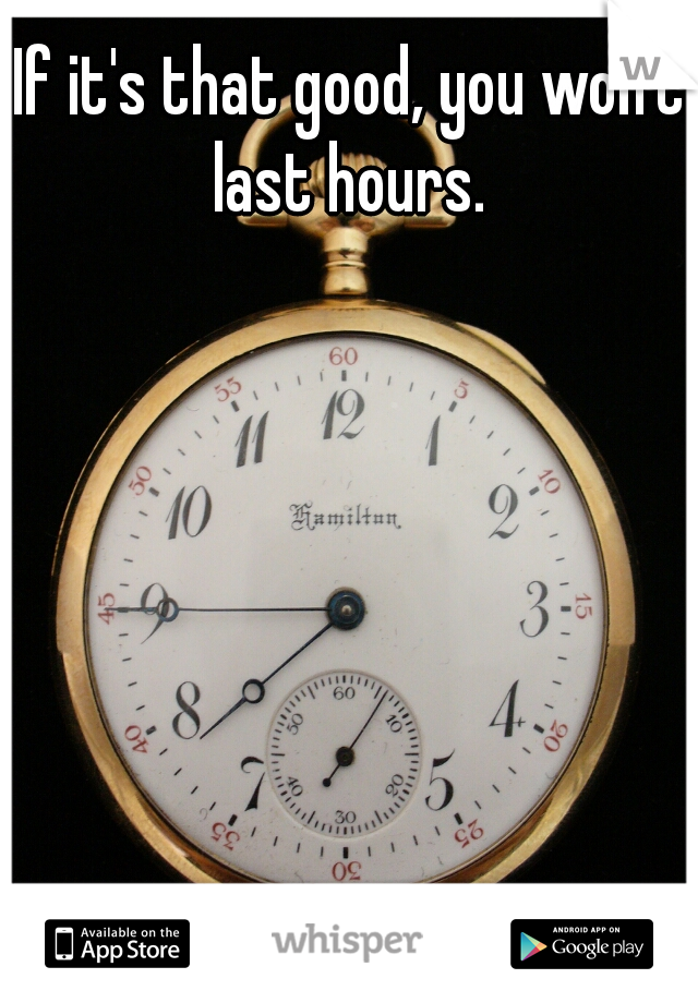 If it's that good, you won't last hours. 