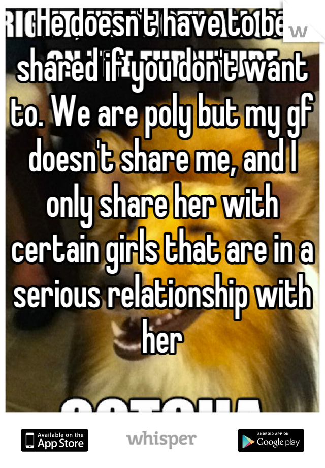 He doesn't have to be shared if you don't want to. We are poly but my gf doesn't share me, and I only share her with certain girls that are in a serious relationship with her