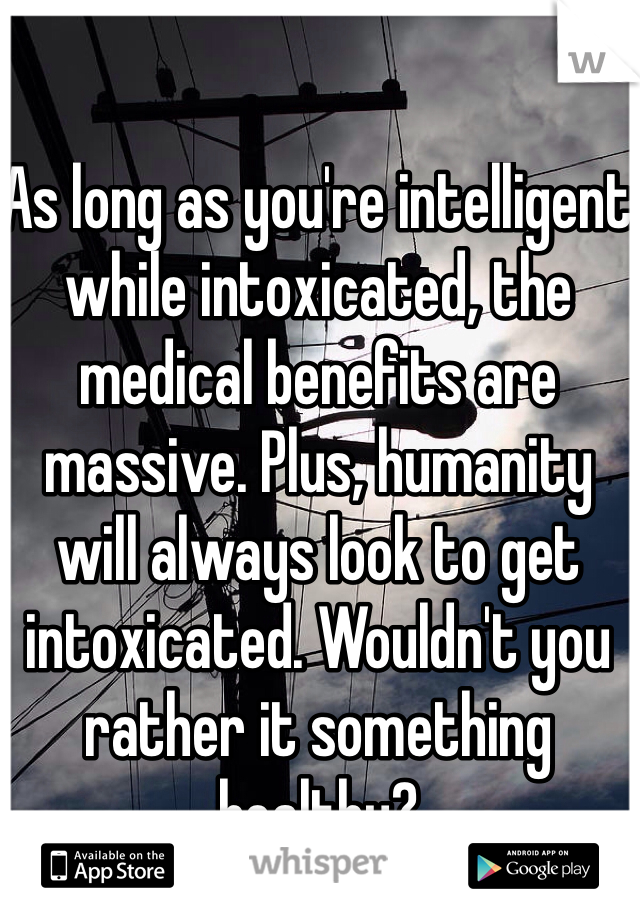 As long as you're intelligent while intoxicated, the medical benefits are massive. Plus, humanity will always look to get intoxicated. Wouldn't you rather it something healthy?