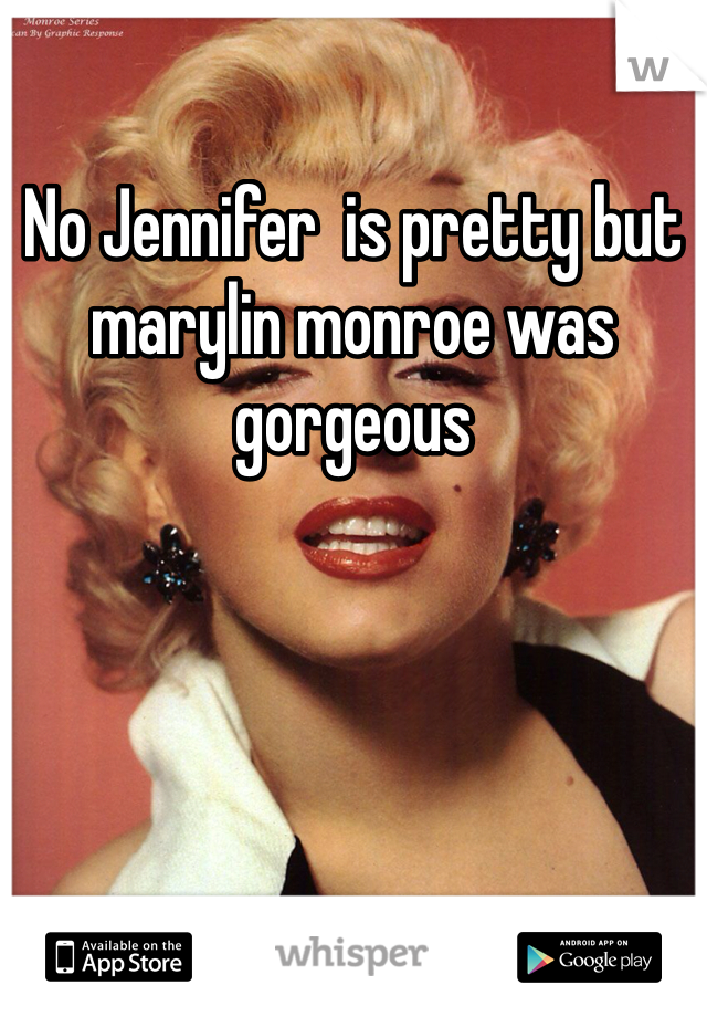 No Jennifer  is pretty but marylin monroe was gorgeous 