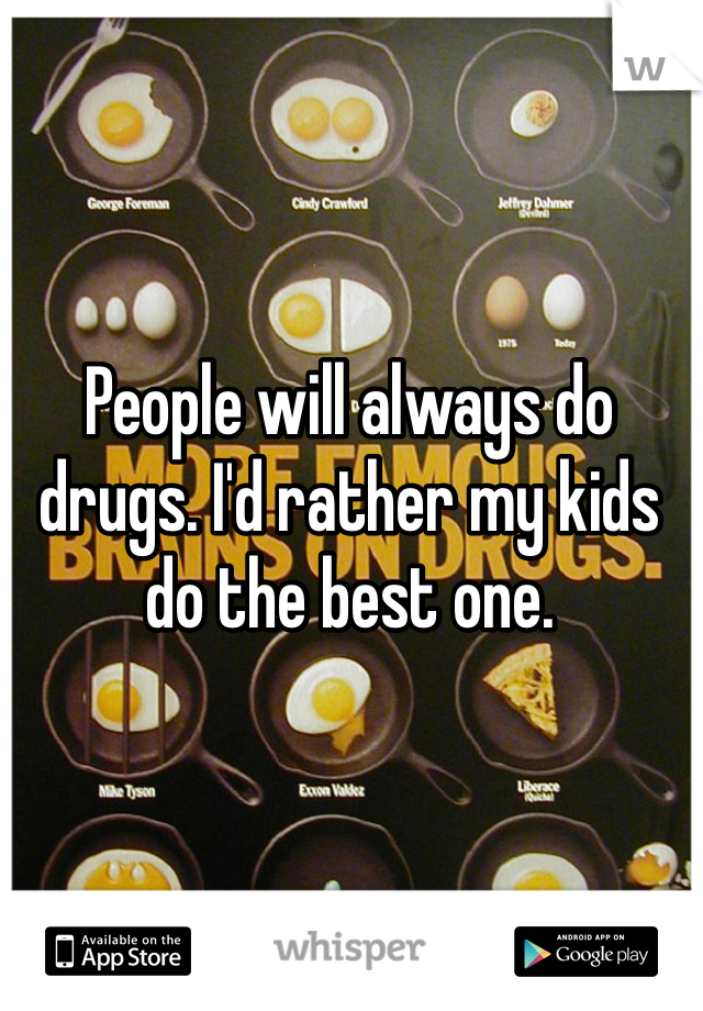 People will always do drugs. I'd rather my kids do the best one. 