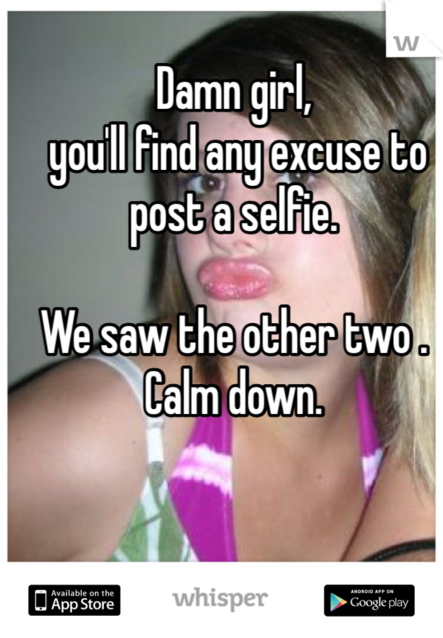 Damn girl,
 you'll find any excuse to post a selfie.

We saw the other two . Calm down.