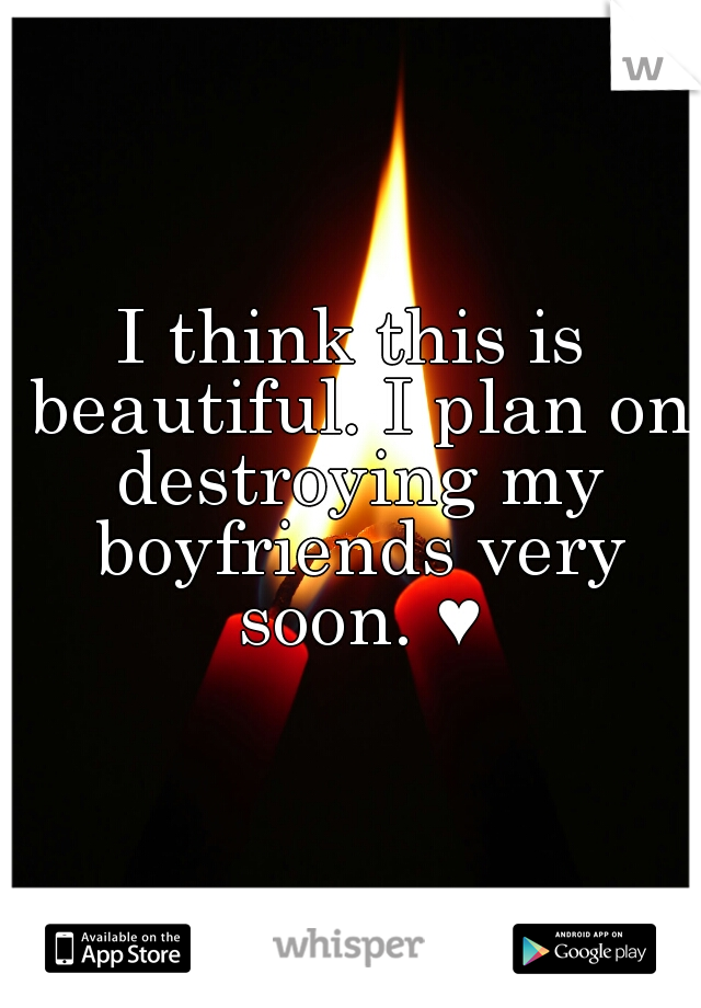 I think this is beautiful. I plan on destroying my boyfriends very soon. ♥