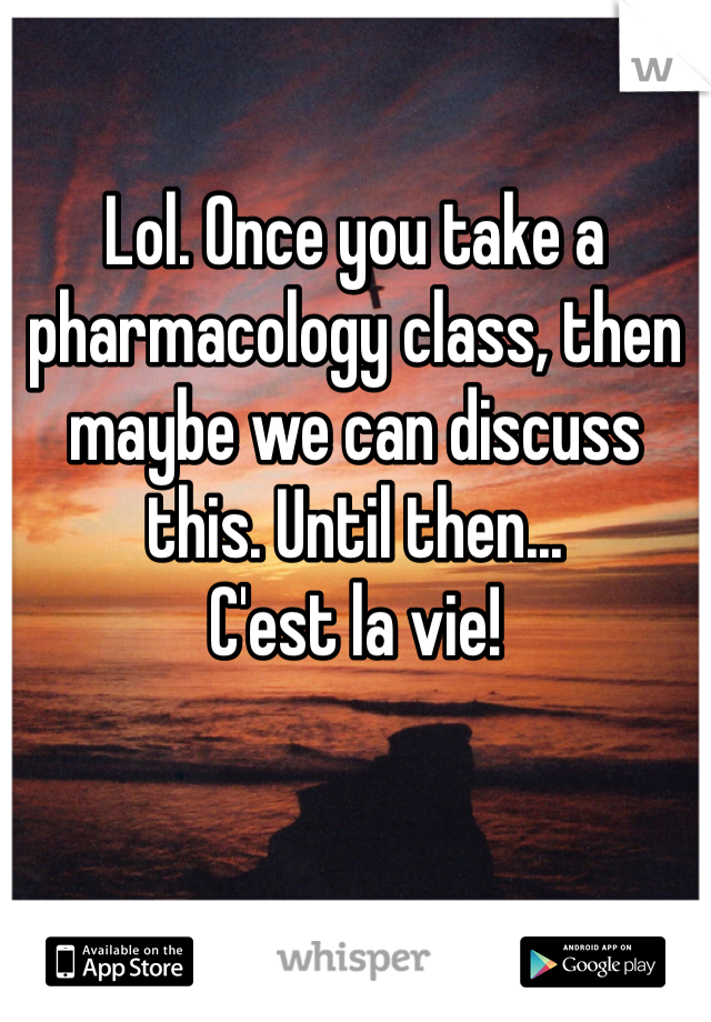 Lol. Once you take a pharmacology class, then maybe we can discuss this. Until then...
C'est la vie! 