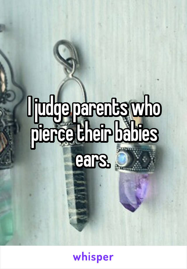 I judge parents who pierce their babies ears. 