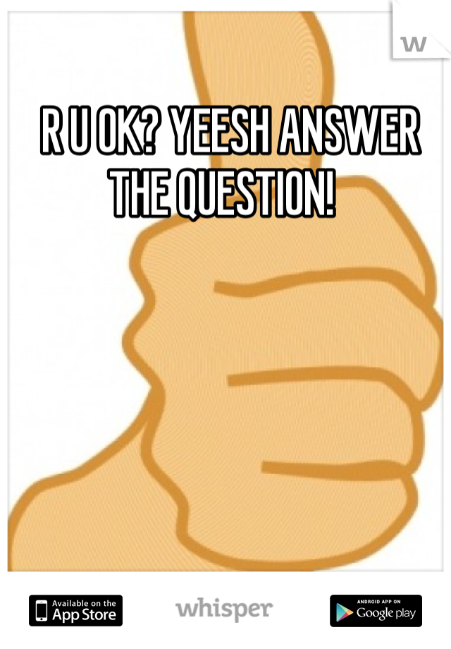  R U OK? YEESH ANSWER THE QUESTION! 