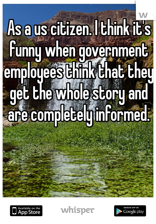 As a us citizen. I think it's funny when government employees think that they get the whole story and are completely informed.