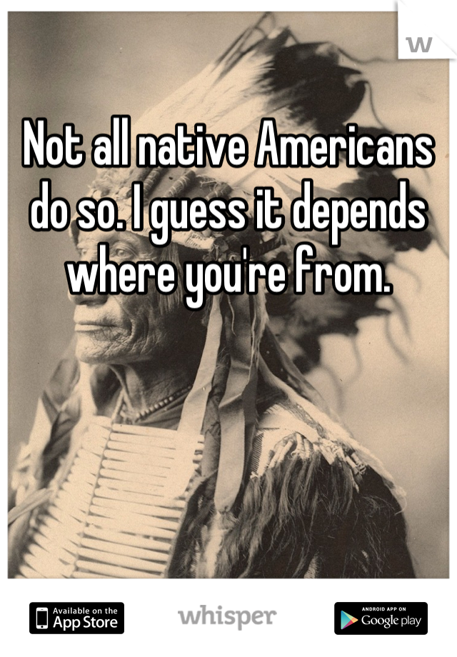 Not all native Americans do so. I guess it depends where you're from.