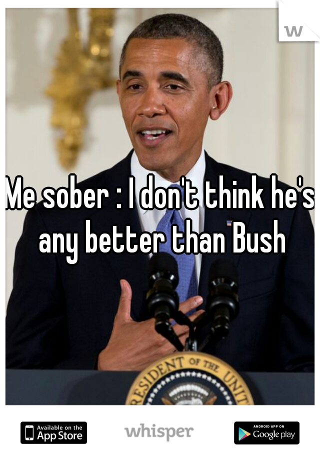 Me sober : I don't think he's any better than Bush