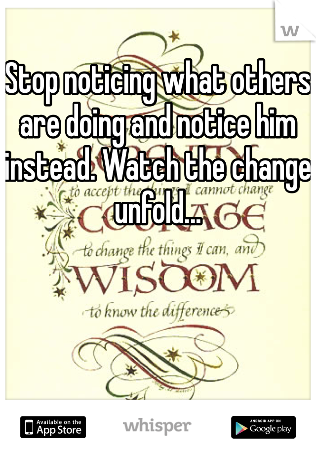 Stop noticing what others are doing and notice him instead. Watch the change unfold...