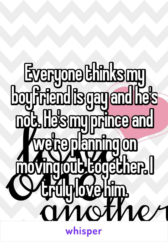
Everyone thinks my boyfriend is gay and he's not. He's my prince and we're planning on moving out together. I truly love him.