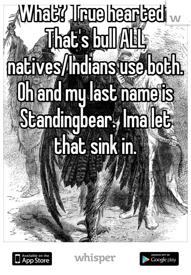 What? True hearted? That's bull ALL natives/Indians use both. Oh and my last name is Standingbear.  Ima let that sink in.
