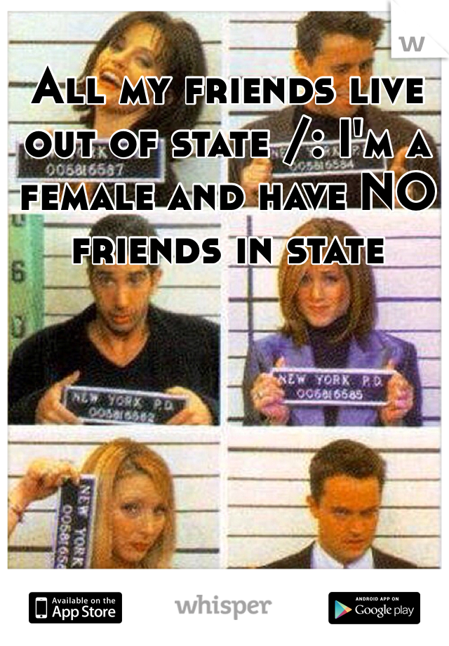 All my friends live out of state /: I'm a female and have NO friends in state